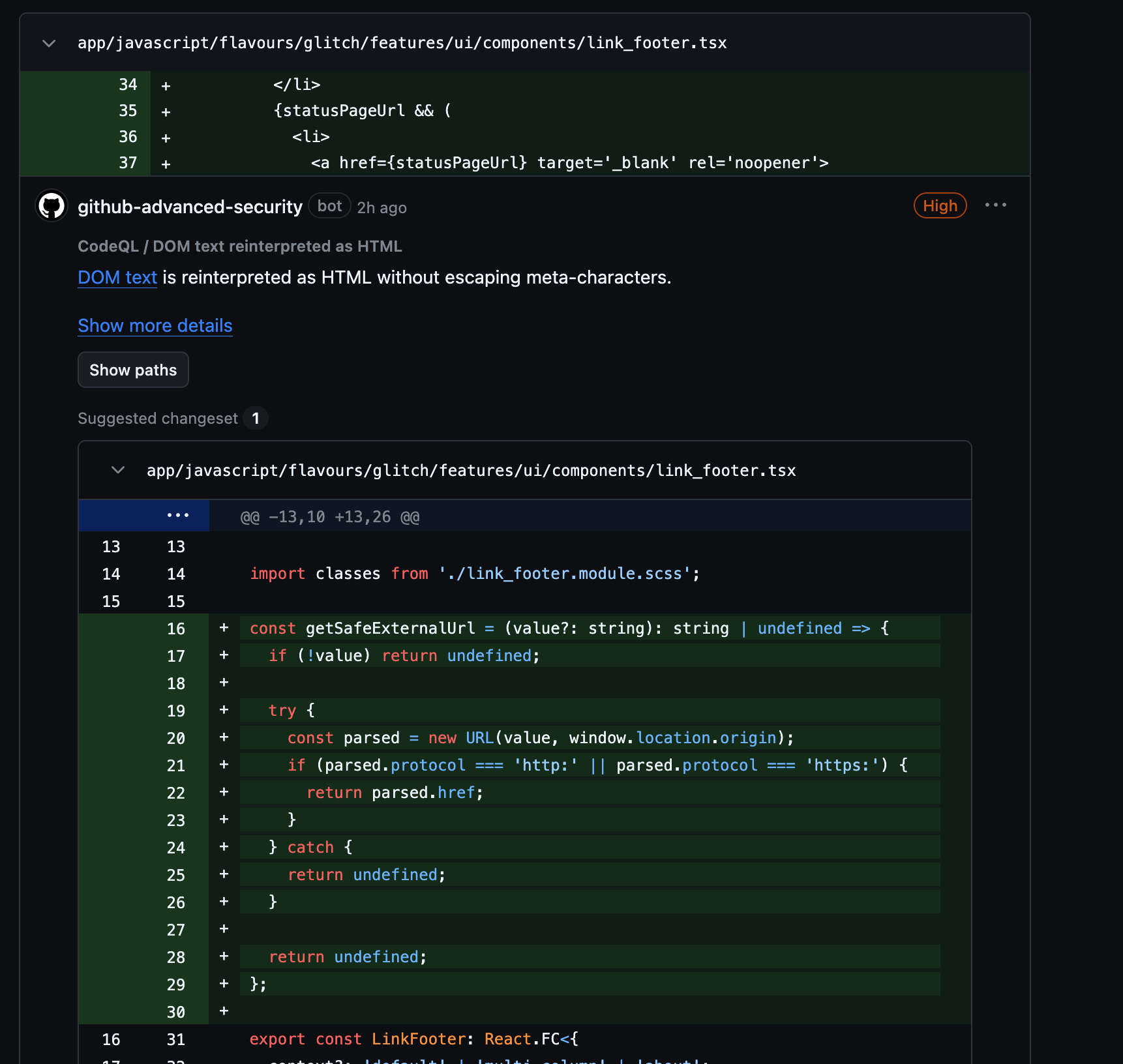 [A variable statusPageUrl is used as the href in a link] @github-advanced-security Severity: High CodeQL / DOM text reinterpreted as HTML: DOM text is reinterpreted as HTML without escaping meta-characters. A proposed fix, getSafeExternalUrl defines at the top of the link_footer.tsx file that casts it to a URL object and returns href if the protocol is http or https
