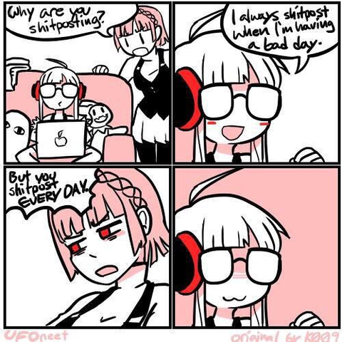 A comic with the following dialogue: 
"Why are you shitposting?"
"I always shitpost when I'm having a bad day."
"But you shitpost every day."