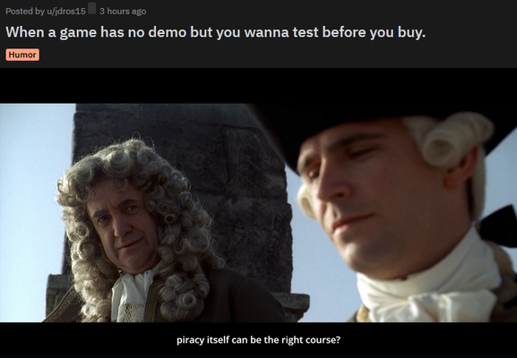 "When a game has no demo, but you want to test before you buy." 
PotC screenshot:
Governor Swann: "Piracy itself can be the right course?"