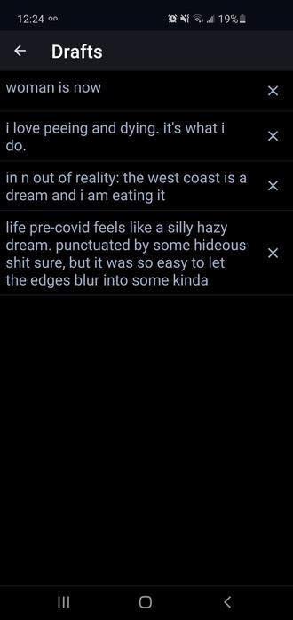 drafts include "woman is now". i love peeing and dying. its what i do. "in n out of reality: the west coast is a dream and i am eating it." life pre-covid feels like a silly hazy dream. punctuated by some hideous shit sure, but it was so easy to let the edges blur into some kinda