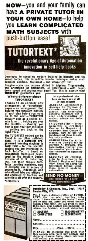 Old-school home-learning self-help books ad.  V. long text.

Begins:  NOW -- you and your family can have A PRIVATE TUTOR IN  YOUR OWN HOME -- to help you learn COMPLICATED MATH SUBJECTS with push-button ease!

TUTORTEXT-- the revolutionary Aage-of-Automation innovation in sself-help books.