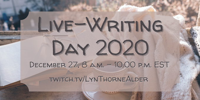 Live-Writing DAy 2020
December 27, 8 a.m. - 10:00 p.m. EST

twitch.tv/LynThorneAlder

LynThorneAlder.com