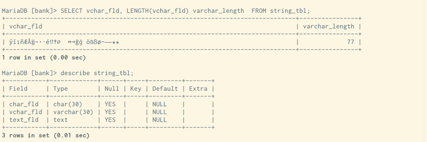 Text-Screenshot:
MariaDB [bank]> SELECT vchar_fld, LENGTH(vchar_fld) varchar_length  FROM string_tbl;
| vchar_fld                                                                     | varchar_length |
| ÿïıñÆÅĳ—­•·é⁉‽⌀🗦🗧↔→ğǧ öẞßø—⸺★★                                                |             77 |
1 row in set (0.00 sec)

MariaDB [bank]> describe string_tbl;
| Field     | Type        | Null | Key | Default | Extra |
| char_fld  | char(30)    | YES  |     | NULL    |       |
| vchar_fld | varchar(30) | YES  |     | NULL    |       |
| text_fld  | text        | YES  |     | NULL    |       |
3 rows in set (0.01 sec)

mit Mehr Rahmen aus »-« und  »+«-Zeichen um die Ausgaben.