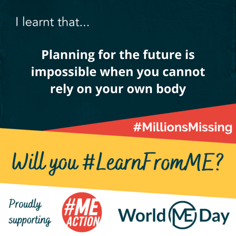 | learnt that... Planning for the future is impossible when you cannot rely on your own body #MillionsMissing Proudly supporting #MEAction World ME Day