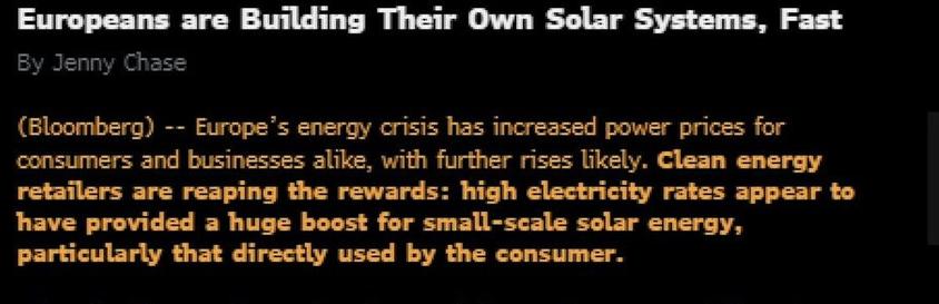 Europe's energy crisis has increased power prices for
consumers and businesses alike, with further rises likely. Clean energy
retailers are reaping the rewards: high electricity rates appear to
have provided a huge boost for small-scale solar energy,
particularly that directly used by the consumer.