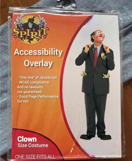 A parody of Spirit Halloween costumes. This costume is for 'Accessibility Overlays'. The includes are: "One line" of JavaScript, WCAG compliance and no lawsuits not guaranteed, and Good Page Performance (lol no). In a bottom corner the text: Clown Size Costume One Size Fits All. There is an image of a clown in a business suit with wads of cash sticking out of all the pockets of the jacket.