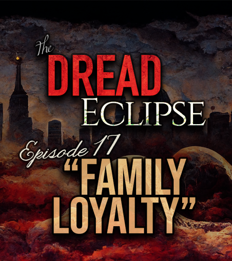 BACKGROUND: The Philadelphia City skyline silhouetted against the sky at dusk, swimming in a sea of blood-red clouds.

TEXT: The Dread Eclipse Episode 17 "Family Loyalty"