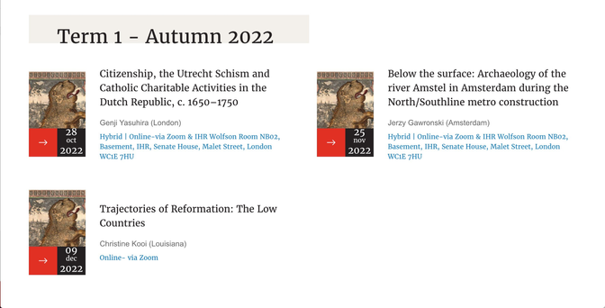 programme of the Low Countries autumn term: 
28 October: Genji Yasuhira, Citizenship, the Utrecht Schism and Catholic Charitable Activities in the Dutch Republic
25 November: Jerzy Gawronski, Below the surface: Archaeology of the river Amstel in Amsterdam during the North/Southline metro construction
9 December: Christine Kooi, Trajectories of Reformation: The Low Countries