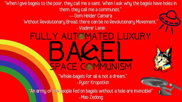 “When I give bagels to the poor, they call me a saint. When I ask why the bagels have holes in they call me a communist (- Dom Helder Camara) . "Without Revolutionary Bread, there can be no Revolutionary Movement" (-Vladimir Lenin. ‘ FULLY AUTMATED LUXURY BAGEL  COMMUNISM.  “Whole-bagels for all is not a dream”  (- Pyotr Kropotkin). “An army of the people fed on bagels without a hole are invincible” (- Mao Zedong).