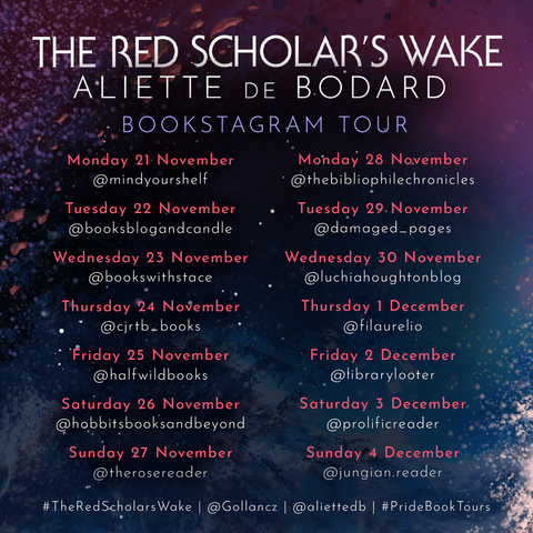The Red Scholar's Wake by Aliette de Bodard 
Bookstagram tour

Monday 21st November @mindyourshelf
Tuesday 22nd November @booksblogandcandle
Wednesday 23rd @bookswithstace
Thursday 24th @cjrtb_books
Friday 25th @halfwildbooks
Saturday 26th @hobbitsbooksandbeyond
Sunday 27th @therosereader
Monday 28th @thebibliophilechronicles
Tuesday 29th @damaged_pages
Wednesday 30th @luchiahoughontblog
Thursday Dec 1st @filaurelio
Friday Dec 2nd @librarylooter
Saturday Dec 3rd @prolificreader
Sunday Dec 4th @jungian.reader
