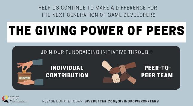 Graphic of one person putting a coin into a donation box and several people holding hands “help us continue to make a difference for the next generation of game developers” “join our fundraising initiative through individual contributions or peer to peer teams, please donate today