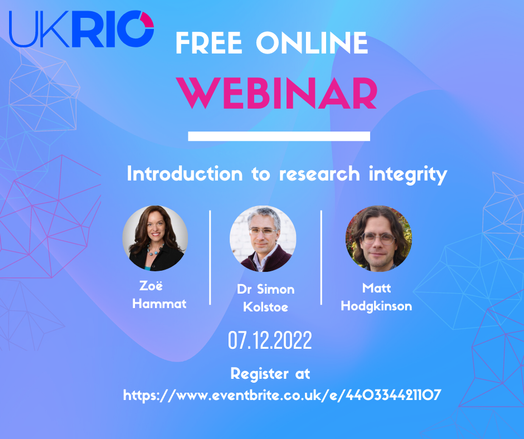UKRIO FREE ONLINE WEBINAR

Introduction to research integrity

Zoe Hammat | Dr Simon Kolstoe | Matt Hodgkinson

07.12.2022

Register at EventBrite
https://www.eventbrite.co.uk/e/introduction-to-research-integrity-tickets-440334421107