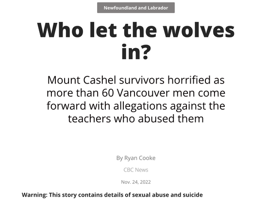 in? o Mount Cashel survivors horrified as more than 60 Vancouver men come forward with allegations against the teachers who abused them By Ryan Cooke CBC News Nov. 24, 2022 Warning: This story contains details of sexual abuse and suicide
