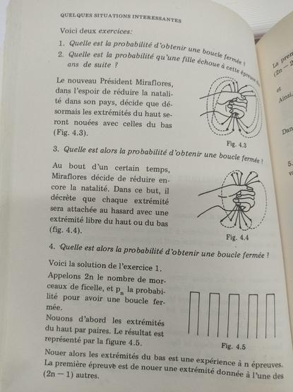 (suite de la photo précédente)
Voici deux exercices :
1) quelle est la probabilité d'obtenir une boucle fermée ?
2) quelle est la probabilité qu'une fille échoue à cette épreuve dix ans de suite ?

On se pose ensuite la question 1 en modifiant la manière d'assembler les bouts de ficelle. 

Modification 1 : les extrémités du haut sont nouées avec celles du bas ;

Modification 2 : chaque extrémité est attachée au hasard avec une extrémité libre du haut ou du bas.