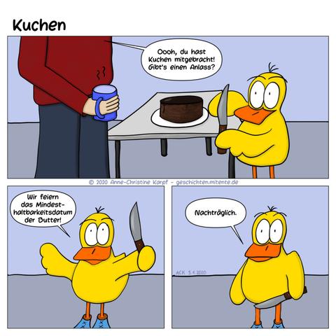 Die Ente hat Kuchen mitgebracht und der Kollege fragt, ob es dafür einen Anlass gibt. Darauf die Ente: "Wir feiern das Mindesthaltbarkeitsdatum der Butter! Nachträglich."
