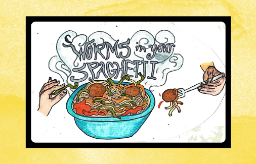 A drawing of a bowl of spaghetti with worms in the noodles. One hand hold a fork with a meatball and the other holds a worm. The steam coming off the spaghetti reads "Worms in Your Spaghetti."