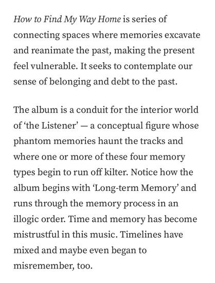 The album is a conduit for the interior world of ‘the Listener’ — a conceptual figure whose phantom memories haunt the tracks and where one or more of these four memory types begin to run off kilter. Notice how the album begins with ‘Long-term Memory’ and runs through the memory process in an illogic order. Time and memory has become mistrustful in this music. Timelines have mixed and maybe even began to misremember, too.