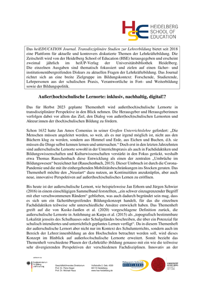 Außer(hoch)schulische Lernorte: inklusiv, nachhaltig, digital!?
Das für Herbst 2023 geplante Themenheft wird außer(hoch)schulische Lernorte in
transdisziplinärer Perspektive in den Blick nehmen. Die Herausgeber und Herausgeberinnen
verfolgen dabei vor allem das Ziel, den Dialog von außer(hoch)schulischen Lernorten und
Akteur:innen der (hoch)schulischen Bildung zu fördern.
Schon 1632 hatte Jan Amos Comenius in seiner Großen Unterrichtslehre gefordert: „Die
Menschen müssen angeleitet werden, so weit, als es nur irgend möglich ist, nicht aus den
Büchern klug zu werden, sondern aus Himmel und Erde, aus Eichen und Buchen, d.h. sie
müssen die Dinge selbst kennen lernen und untersuchen.“ Doch erst in den letzten Jahrzehnten
sind außerschulische Lernorte sowohl in der Unterrichtspraxis als auch in Fachdidaktiken und
Bildungswissenschaften und Kulturwissenschaften verstärkt in den Fokus gerückt, weshalb
etwa Thomas Rauschenbach diese Entwicklung als einen der zentralen „Umbrüche im
Bildungswesen“ bezeichnet hat (Rauschenbach, 2015). Dieser Umbruch ist durch die Corona-
Pandemie und die mit ihr einhergehenden Mobilitätsbeschränkungen ins Stocken geraten. Das
Themenheft möchte den „Neustart“ dazu nutzen, an Kontinuitäten anzuknüpfen, aber auch
neue, innovative Perspektiven auf außer(hoch)schulisches Lernen zu eröffnen.