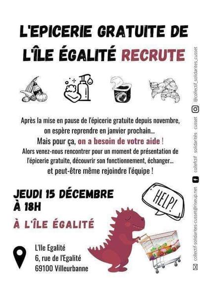 L'EPICERIE GRATUITE DE
LiLE EGALITE RECRUTE

& a s

Aprés la mise en pause de lépicerie gratuite depuis novembre, on espére reprendre en janvier prochain Mais pour ca, on a besoin de votre aide
Alors venez-nous rencontrer pour un moment de présentation de l'épicerie gratuite, découvrir son fonctionnement, échanger et peut-étre méme rejoindre I'équipe

JEUDI 15 DECEMBRE
A 18H
A LiLE EGALITE

L'Île Egalité
6, rue de l'Egalité
69100 Villeurbanne