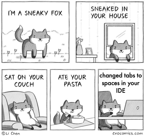 sneaky fox sneaks into your house and changes tabs to spaces on your IDE

This is will surely mess up your indentation now mwahahahha!!