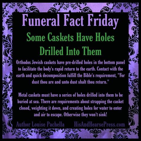 A black background with a purple damask frame. Text overlaid reads, "Funeral Fact Friday: Some caskets have holes drilled into them. Orthodox Jewish caskets have pre-drilled holes in the bottom panel to facilitate the body's rapid return to the earth. Contact with the earth and quick decomposition fulfill the Bible's requirement, "For dust thou are and unto dust shalt thou return." Metal caskets must have a series of holes drilled into them to be buried at sea. There are requirements about strapping the casket closed, weighting it down, and creating holes for water to enter and air to escape. Otherwise they won't sink!"