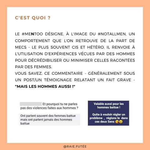 C’est quoi ?

Le #mentoo désigne, à l'image du #notallmen, un comportement que l'on retrouve de la part de mecs - le plus souvent cis et hétéro. Il renvoie à l'utilisation d'expériences vécues par des hommes pour décrédibiliser ou minimiser celles racontées par des femmes. 
Vous savez, ce commentaire - généralement sous un post/un témoignage relatant un fait grave - "mais les hommes aussi !".
Quelques exemples de commentaires réels : “Et pourquoi tu ne parles pas des violences faites aux hommes ?”, “On parle souvent des femmes battues, mais on parle jamais des hommes battus”, “Valable aussi pour les hommes battus ! Quitte à vouloir régler un problème, réglons le dans ces deux sens. Smiley bisou avec un cœur. Smiley clin d’oeil.”