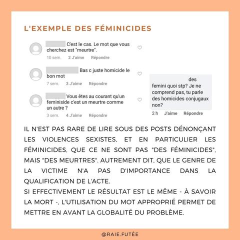 L’exemple des fɇminicides

Il n'est pas rare de lire sous des posts dénonçant les violences sexistes, et en particulier les fɇminicides, que ce ne sont pas "des fɇminicides", mais "des mɇurtres". Autrement dit, que le genre de la victime n'a pas d'importance dans la qualification de l'acte. 
Quelques exemples réels donnés dans le post : “C’est le cas, le mot que vous cherchez est “mɇurtre””, “Bah c’est juste homicide le bon mot”, “Vous êtes au courant qu’un fɇminicide c’est juste un mɇurtre comme un autre ?”, “des fémini-quoi stp ? Je ne comprends pas, tu parles des homicides conjugaux, non ?”.
Si effectivement le résultat est le même - à savoir la mort -, l'utilisation du mot approprié permet de mettre en avant la globalité du problème.