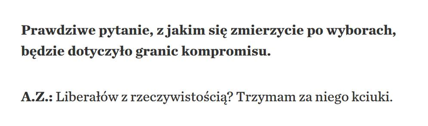 Fragment wywiadu w "Krytyce Politycznej" z Adrianem Zandbergiem:
— Prawdziwe pytanie, z jakim zmierzycie się po wyborach, będzie dotyczyło granic kompromisu.
— Liberałów z rzeczywistością? Trzymam za niego kciuki.