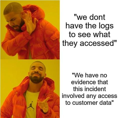 Drake meme:
Drake looking away: "we dont have the logs to see what they accessed"
Drake pointing: “We have no evidence that this incident involved any access to customer data"