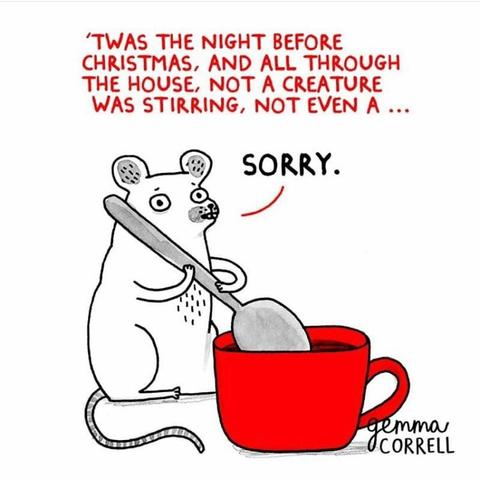 Cartoon -- "Twas the night before Christmas, and all through the house, not a creature was stirring, not even a..." Then the wee little cartoon mouse stops stirring a spoon in a red cup.

©Gemma Correll