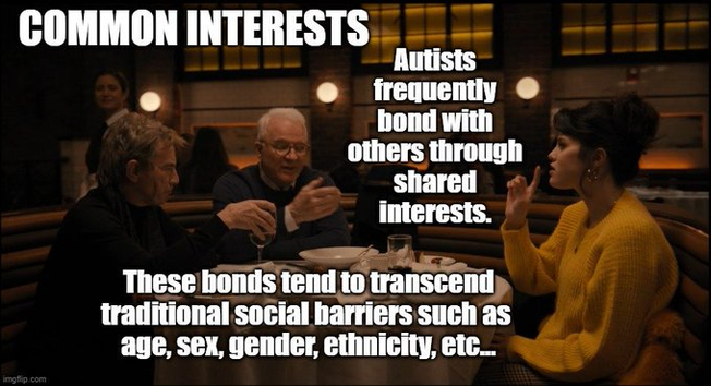 Oliver, Charles, and Mabel sitting at a table. 
Common Interests 

Autists frequently bond with others through
shared
interests.

These bonds tend to transcend traditional social barriers such as 
age, sex, gender, ethnicity, etc...