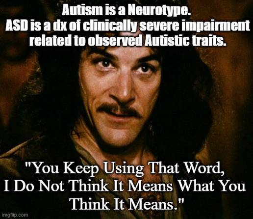 Montoya:
Autism is a Neurotype. 
ASD is a dx of clinically severe impairment related to observed Autistic traits.
"You Keep Using That Word, I Do Not Think It Means What You 
Think It Means."