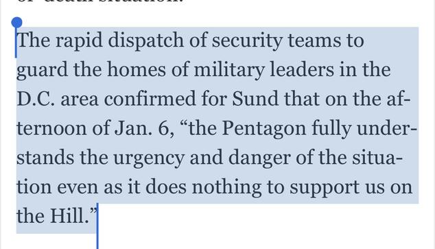 The rapid dispatch of security teams to guard the homes of military leaders in the D.C. area confirmed for Sund that on the af- ternoon of Jan. 6, "the Pentagon fully under- stands the urgency and danger of the situa- tion even as it does nothing to support us on the Hill."