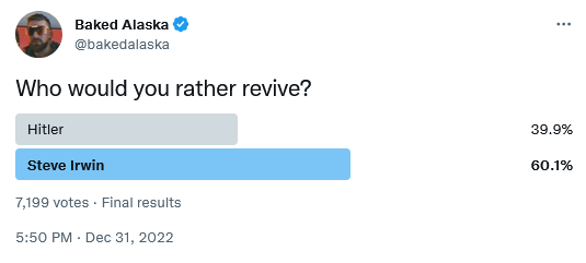 Baked Alaska & @bakedalaska 
Who would you rather revive? 
Hitler 39.9% 
Steve Irwin 60.1%
7,199 votes - Final results 5:50 PM - Dec 31, 2022