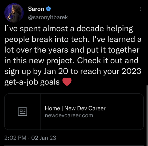 A tweet by Saron @saronyitbarek

I’ve spent almost a decade helping people break into tech. I've learned a lot over the years and put it together in this new project. Check it out and sign up by Jan 20 to reach your 2023 get-a-job goals ❤️
