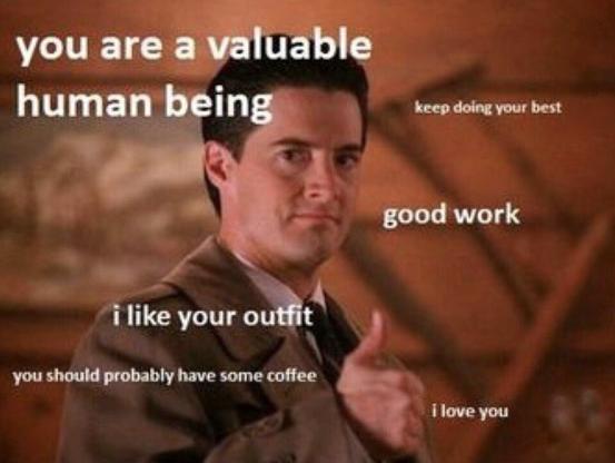Image of Agent Cooper from Twin Peaks giving a thumbs up, with supportive & encouraging text all around the image: "you are a valuable human being," "keep doing your best," "good work," "I like your outfit," "you should probably have some coffee," & "I love you"