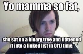 Meme: Yo mamma so fat, she sat on a binary tree and flattened it into a linked list in O(1) time.