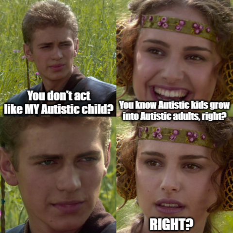 Anakin & Pame Meme:
Box1: "You don't act like MY Autistic child?
Box2: "You know Autistic kids grow into Autistic adults, right?
Box3:
Box4: RIGHT?