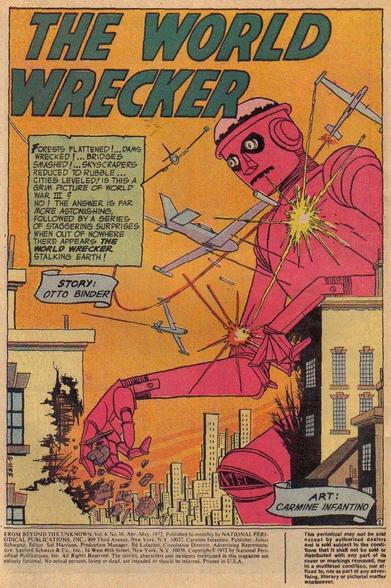 THE WORLD WRECKER

CAPTION:
“FORESTS FLATTENED! DAMS WRECKED! BRIDGES SMASHED! SKYSCRAPERS REDUCED TO RUBBLE! CITIES LEVELED! IS THIS A GRIM PICTURE OF WORLD WAR III ? NO! THE ANSWER IS FAR MORE ASTONISHING, FOLLOWED BY A SERIES OF STAGGERING SURPRISES WHEN OUT OF NOWHERE THERE APPEARS THE WORLD WRECKER STALKING EARTH!”

Echoing the cover image a giant pink robot is destroying a major city while bein pursued by military planes.

STORY: OTTO BINDER 
ART: CARMINE INFANTINO