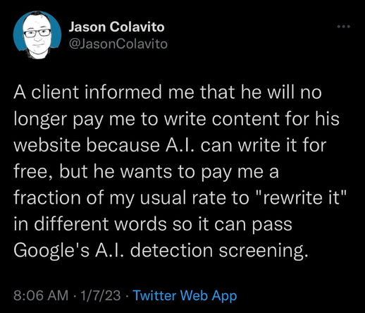 A tweet that says: "A client informed me that he will no longer pay me to write content for his website because AI can write it for free but he wants to pay me a fraction of my usual rate to "rewrite it" in different words so it can pass Google's AI detection screening."