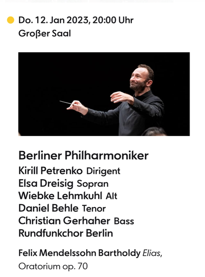 Do.12.Jan 2023, 20:00 Uhr Großer Saal 

Bild von  dem Dirigenten

Berliner Philharmoniker 
Kirill Petrenko Dirigent 
Elsa Dreisig Sopran 
Wiebke Lehmkuhl Alt 
Daniel Behle Tenor 
Christian Gerhaher Bass 
Rundfunkchor Berlin 
Felix Mendelssohn Bartholdy 
Elias, Oratorium op. 70