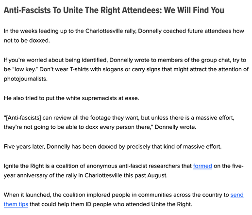 Anti-Fascists To Unite The Right Attendees: We Will Find You
In the weeks leading up to the Charlottesville rally, Donnelly coached future attendees how not to be doxxed.

If you’re worried about being identified, Donnelly wrote to members of the group chat, try to be “low key.” Don’t wear T-shirts with slogans or carry signs that might attract the attention of photojournalists.

He also tried to put the white supremacists at ease.

“[Anti-fascists] can review all the footage they want, but unless there is a massive effort, they’re not going to be able to doxx every person there,” Donnelly wrote.

Five years later, Donnelly has been doxxed by precisely that kind of massive effort.

Ignite the Right is a coalition of anonymous anti-fascist researchers that formed on the five-year anniversary of the rally in Charlottesville this past August.

When it launched, the coalition implored people in communities across the country to send them tips that could help them ID people who attended Unite the Right.
