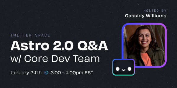 Twitter Space: Astro 2.0. Q&A w/ Core Dev Team.
Hosted by Cassidy Williams.

January 24th @ 3:00 - 4:00pm EST