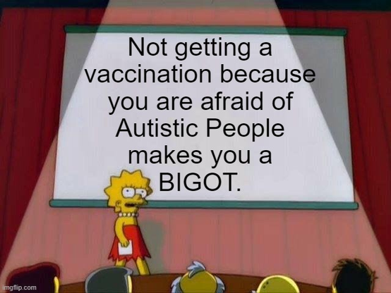 Lisa Explains: 
Not getting a vaccination because you are afraid of Autistic People makes you a BIGOT.