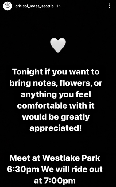 Critcal Mass Seattle

Tonight if you want to bring notes, flowers or anything you feel comfortable with would be greatly appreciated!

Meet at Westlake Park
6:30pm We will ride out at 7:00pm

Source: https://www.instagram.com/critical_mass_seattle