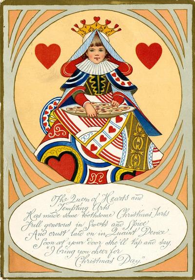 Victorian playing card. Stylized illustration of a young girl in formal gown and crown, seated and holding a tray of tarts. Text:  ""The Queen of Hearts and Tempting Arts has made some toothsome Christmas Tarts, Full generous in sweets and Spice, And crust laid on in Quaint Device, Soon at your door she'll tap and say "I bring you cheer for Christmas Day".