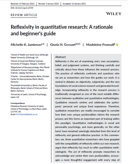 Reflexivity is the act of examining one's own assumption,
belief, and judgement systems, and thinking carefully and
critically about how these influence the research process.
The practice of reflexivity confronts and questions who
we are as researchers and how this guides our work. It is
central in debates on objectivity, subjectivity, and the very
foundations of social science research and generated knowledge.
Incorporating reflexivity in the research process is
traditionally recognized as one of the most notable differences
between qualitative and quantitative methodologies.
Qualitative research centres and celebrates the participants'
personal and unique lived experience. Therefore,
qualitative researchers are readily encouraged to consider
how their own unique positionalities inform the research
process and this forms an important part of training within
this paradigm. Quantitative methodologies in social and
personality psychology, and more generally, on the other
hand, have remained seemingly detached from this level of
reflexivity and general reflective practice. In this commentary,
we, three quantitative researchers who have grappled
with the compatibility of reflexivity within our own research,
argue that reflexivity has much to offer quantitative methodologists.
The act of reflexivity prompts researchers to
acknowledge and centre their own positionalities, encourages
a more thoughtful engagement with every step of