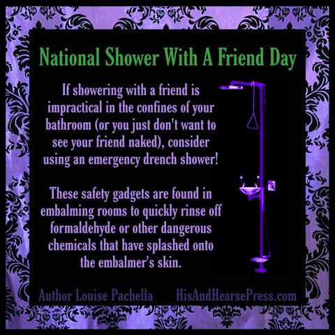 A black background with a purple damask frame and a purple toned image of an emergency quick drench shower station. Text reads, "National Shower With A Friend Day. If showering with a friend is impractical in the confines of your bathroom (or you just don't want to see your friend naked), consider using an emergency drench shower! These safety gadgets are found in embalming rooms to quickly rinse off formaldehyde or other dangerous chemicals that have splashed onto the embalmer's skin."