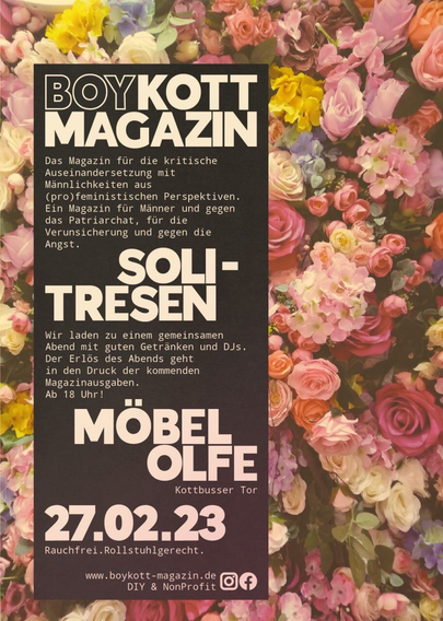 Zu sehen ist ein Flyer, welcher am 27.02.23 in die Möbel Olfe in Berlin einlädt. Dort findet ab 18 Uhr ein Soli Tresen statt, welcher die Druckkosten für die neue Ausgabe des männlichkeitskritischen und profeministischen „Boykott Magazins“ decken soll. Der Raum ist Barrierearm, Rollstuhlgerecht und Rauchfrei.