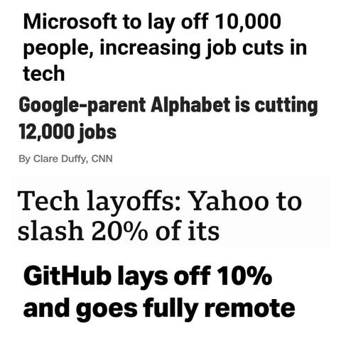 News headlines:

Microsoft to lay off 10,000 people, increasing job cuts in tech

Google-parent Alphabet is cutting 12,000 jobs
By Clare Duffy, CNN

Tech layoffs: Yahoo to slash 20% of its workforce

GitHub lays off 10% and goes fully remote